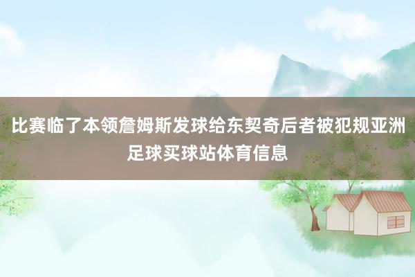 比赛临了本领詹姆斯发球给东契奇后者被犯规亚洲足球买球站体育信息