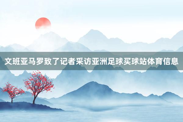 文班亚马罗致了记者采访亚洲足球买球站体育信息