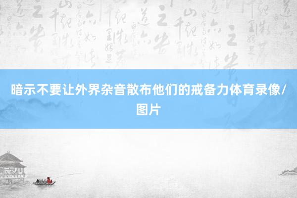 暗示不要让外界杂音散布他们的戒备力体育录像/图片