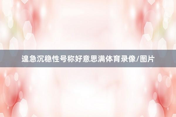 遑急沉稳性号称好意思满体育录像/图片