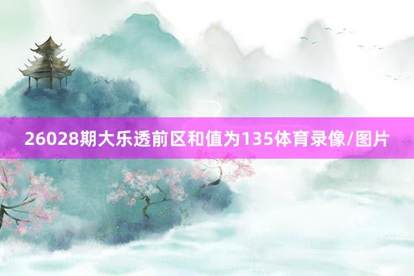 26028期大乐透前区和值为135体育录像/图片