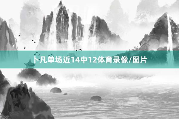 卜凡单场近14中12体育录像/图片