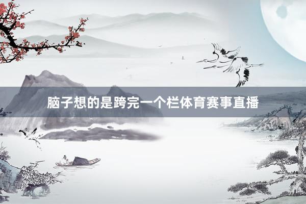 脑子想的是跨完一个栏体育赛事直播