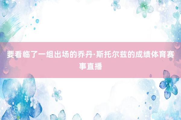 要看临了一组出场的乔丹·斯托尔兹的成绩体育赛事直播