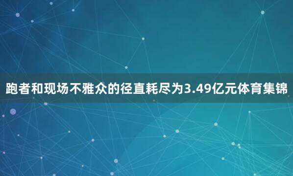 跑者和现场不雅众的径直耗尽为3.49亿元体育集锦