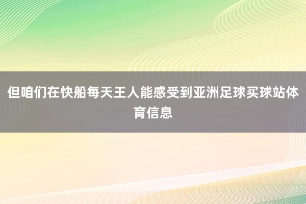 但咱们在快船每天王人能感受到亚洲足球买球站体育信息