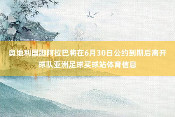 奥地利国脚阿拉巴将在6月30日公约到期后离开球队亚洲足球买球站体育信息