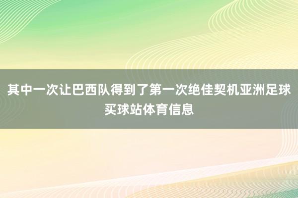 其中一次让巴西队得到了第一次绝佳契机亚洲足球买球站体育信息