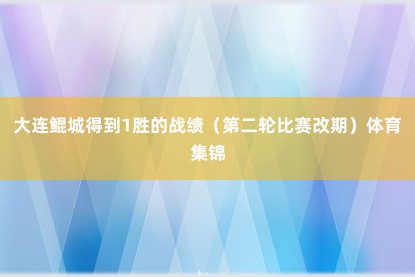 大连鲲城得到1胜的战绩（第二轮比赛改期）体育集锦