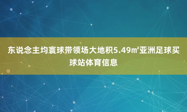 东说念主均寰球带领场大地积5.49㎡亚洲足球买球站体育信息