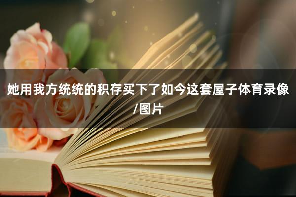 她用我方统统的积存买下了如今这套屋子体育录像/图片