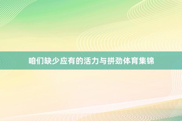 咱们缺少应有的活力与拼劲体育集锦