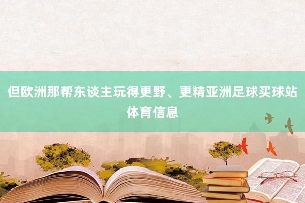但欧洲那帮东谈主玩得更野、更精亚洲足球买球站体育信息