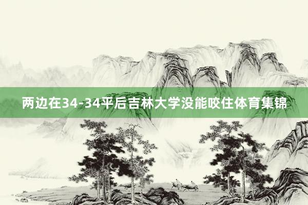 两边在34-34平后吉林大学没能咬住体育集锦