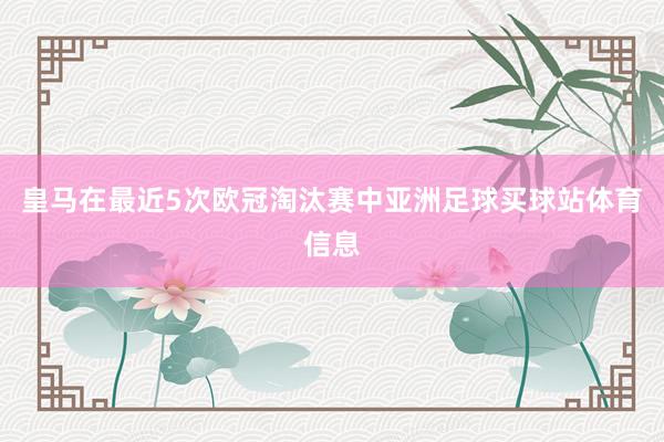 皇马在最近5次欧冠淘汰赛中亚洲足球买球站体育信息