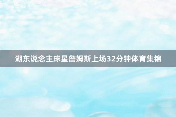 湖东说念主球星詹姆斯上场32分钟体育集锦