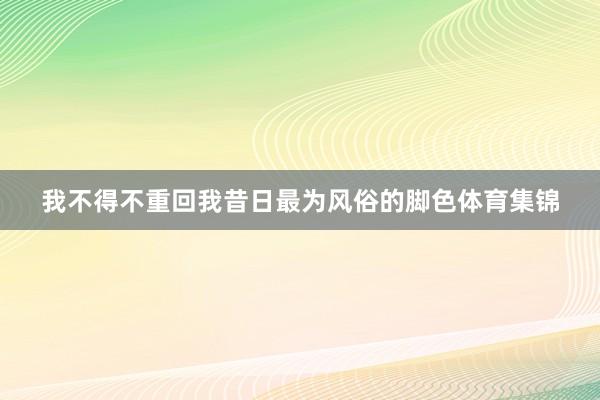 我不得不重回我昔日最为风俗的脚色体育集锦