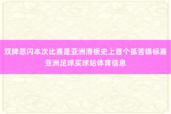 双牌忽闪本次比赛是亚洲滑板史上首个孤苦锦标赛亚洲足球买球站体育信息