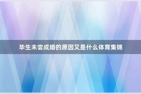 毕生未尝成婚的原因又是什么体育集锦