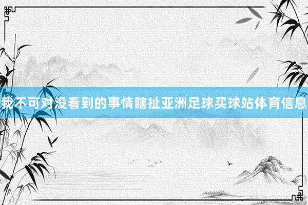 我不可对没看到的事情瞎扯亚洲足球买球站体育信息