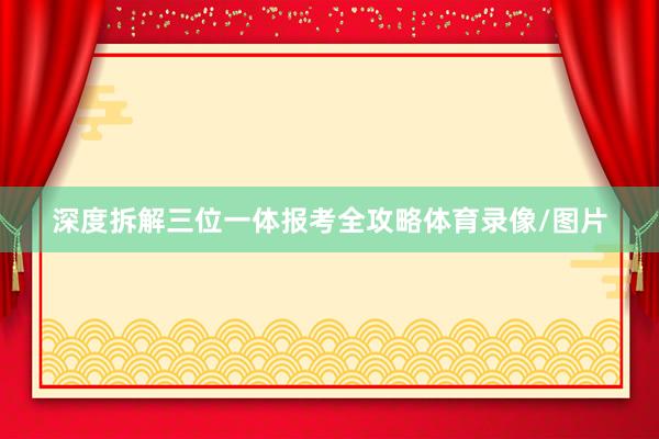 深度拆解三位一体报考全攻略体育录像/图片