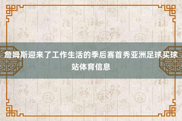 詹姆斯迎来了工作生活的季后赛首秀亚洲足球买球站体育信息