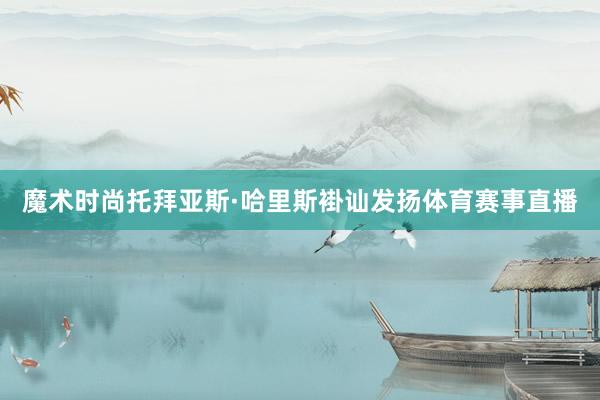 魔术时尚托拜亚斯·哈里斯褂讪发扬体育赛事直播