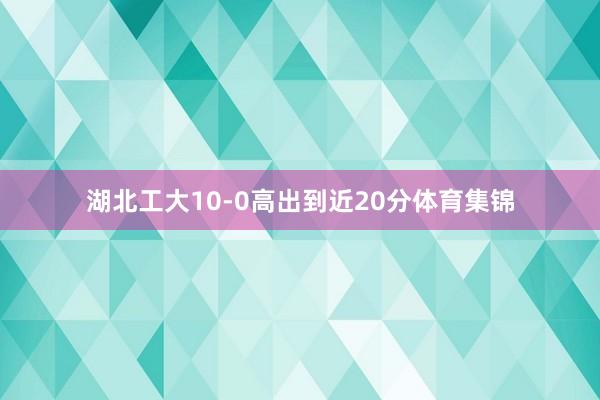 湖北工大10-0高出到近20分体育集锦