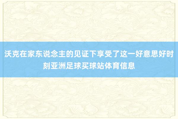 沃克在家东说念主的见证下享受了这一好意思好时刻亚洲足球买球站体育信息