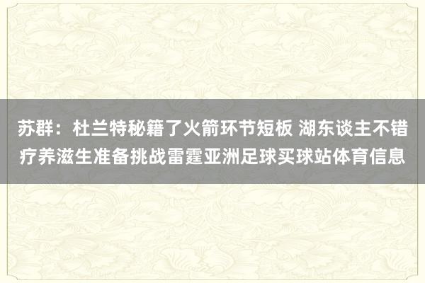 苏群：杜兰特秘籍了火箭环节短板 湖东谈主不错疗养滋生准备挑战雷霆亚洲足球买球站体育信息