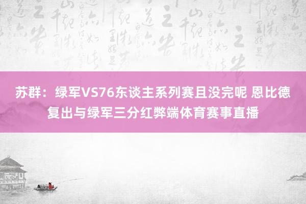 苏群：绿军VS76东谈主系列赛且没完呢 恩比德复出与绿军三分红弊端体育赛事直播