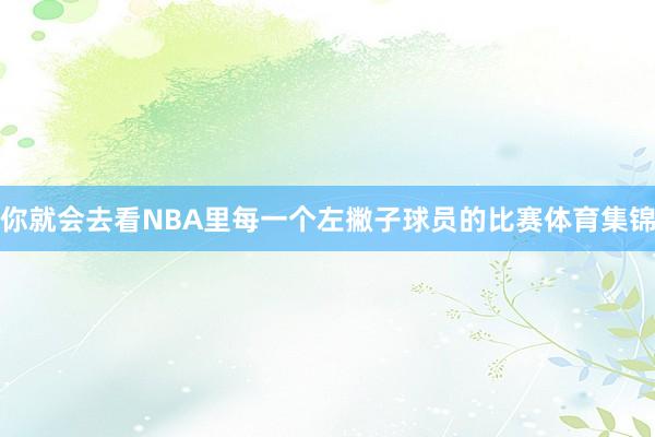 你就会去看NBA里每一个左撇子球员的比赛体育集锦