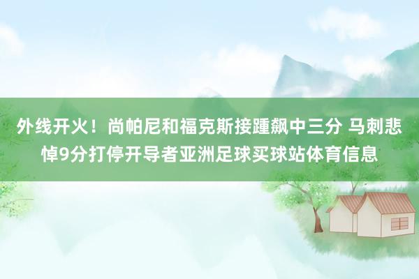 外线开火！尚帕尼和福克斯接踵飙中三分 马刺悲悼9分打停开导者亚洲足球买球站体育信息