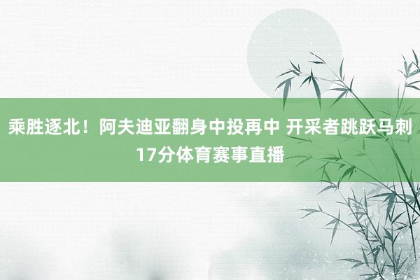 乘胜逐北！阿夫迪亚翻身中投再中 开采者跳跃马刺17分体育赛事直播