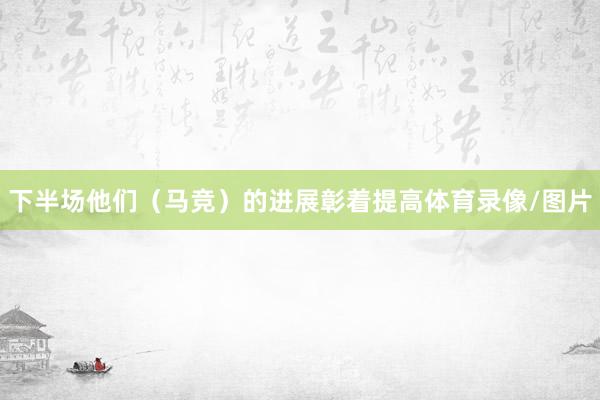 下半场他们（马竞）的进展彰着提高体育录像/图片