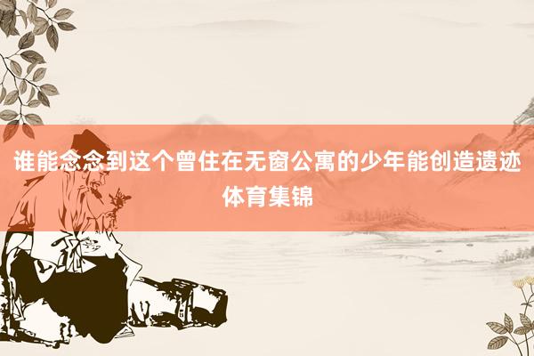 谁能念念到这个曾住在无窗公寓的少年能创造遗迹体育集锦