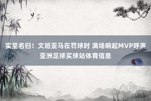实至名归！文班亚马在罚球时 满场响起MVP呼声亚洲足球买球站体育信息