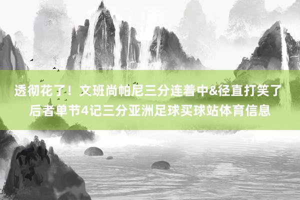 透彻花了！文班尚帕尼三分连着中&径直打笑了 后者单节4记三分亚洲足球买球站体育信息