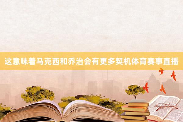 这意味着马克西和乔治会有更多契机体育赛事直播
