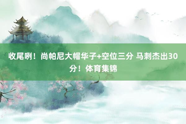 收尾咧！尚帕尼大帽华子+空位三分 马刺杰出30分！体育集锦