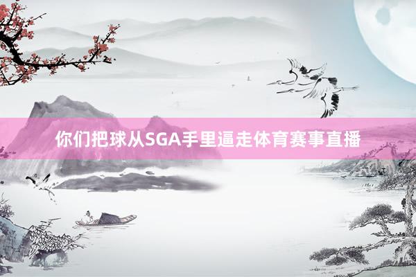 你们把球从SGA手里逼走体育赛事直播