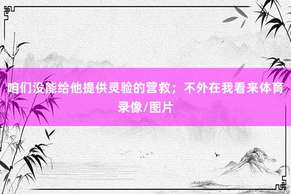 咱们没能给他提供灵验的营救；不外在我看来体育录像/图片