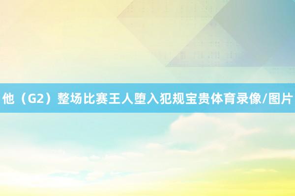 他（G2）整场比赛王人堕入犯规宝贵体育录像/图片