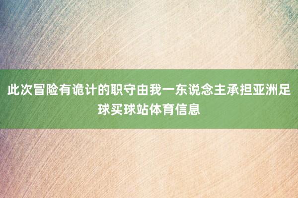 此次冒险有诡计的职守由我一东说念主承担亚洲足球买球站体育信息