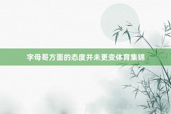 字母哥方面的态度并未更变体育集锦