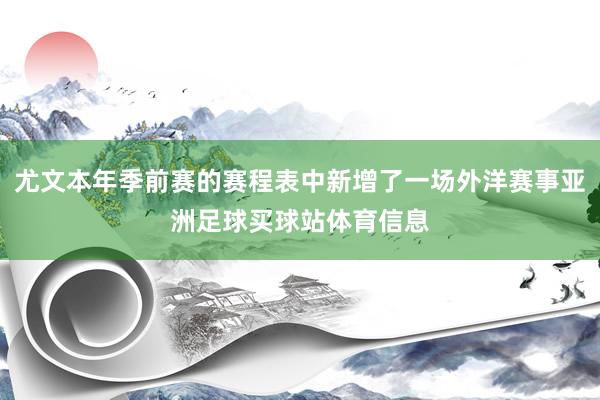 尤文本年季前赛的赛程表中新增了一场外洋赛事亚洲足球买球站体育信息