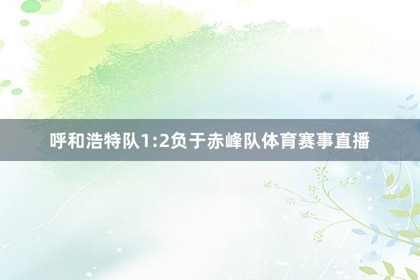 呼和浩特队1:2负于赤峰队体育赛事直播