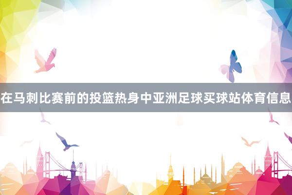 在马刺比赛前的投篮热身中亚洲足球买球站体育信息