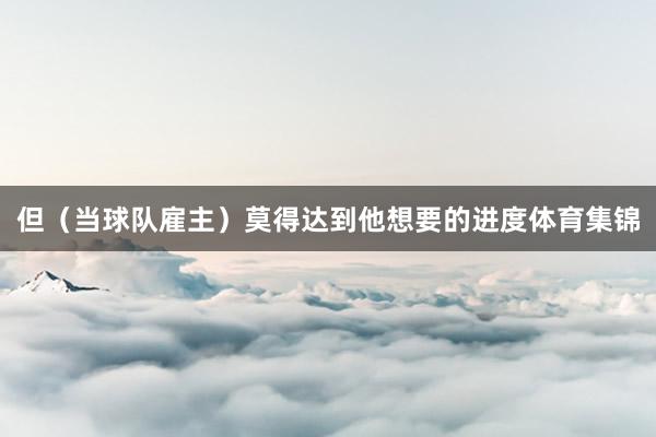 但（当球队雇主）莫得达到他想要的进度体育集锦
