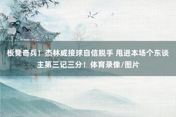 板凳奇兵！杰林威接球自信脱手 甩进本场个东谈主第三记三分！体育录像/图片